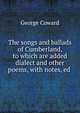 The songs and ballads of Cumberland, to which are added dialect and other poems, with notes, ed ., George Coward 