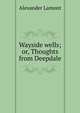Wayside wells; or, Thoughts from Deepdale, Alexander Lamont 