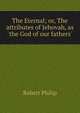 The Eternal; or, The attributes of Jehovah, as 'the God of our fathers'., Robert Philip 