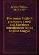 The comic English grammar; a new and facetious introduction to the English tongue, Leigh, Percival, 1813-1889 