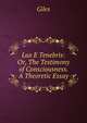 Lux E Tenebris: Or, The Testimony of Consciousness. A Theoretic Essay, Giles 