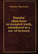 Popular objections to revealed truth, considered in a ser. of lectures, Popular objections 