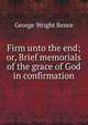 Firm unto the end; or, Brief memorials of the grace of God in confirmation, George Wright Bence 