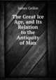 The Great Ice Age, and Its Relation to the Antiquity of Man., James Geikie 