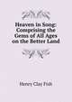 Heaven in Song: Comprising the Gems of All Ages on the Better Land, Henry Clay Fish 