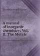 A manual of inorganic chemistry: Vol. II. The Metals, Thorpe, T. E. (Thomas Edward), Sir, 1845-1925 