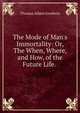 The Mode of Man's Immortality: Or, The When, Where, and How, of the Future Life. ., Thomas Aiken Goodwin 
