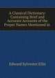 A Classical Dictionary: Containing Brief and Accurate Accounts of the Proper Names Mentioned in ., Edward Sylvester Ellis 