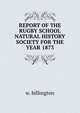 REPORT OF THE RUGBY SCHOOL NATURAL HISTORY SOCIETY FOR THE YEAR 1873, W. Billington 