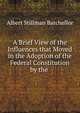 A Brief View of the Influences that Moved in the Adoption of the Federal Constitution by the ., Albert Stillman Batchellor 