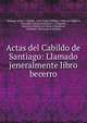 Actas del Cabildo de Santiago: Llamado jeneralmente libro becerro, Santiago (Chile ). Cabildo, Jos? Toribio Medina, Pedro de Valdivia, Sociedad Chilena de Historia y Geograf?a, Instituto Chileno de Cultura Hisp?nica, Academia Chilena de la Historia 
