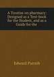 A Treatise on pharmacy: Designed as a Text-book for the Student, and as a Guide for the ., Edward Parrish 