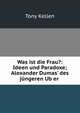Was ist die Frau?: Ideen und Paradoxe; Alexander Dumas' des j?ngeren Ub?er ., Tony Kellen 