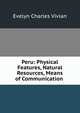 Peru: Physical Features, Natural Resources, Means of Communication ., Evelyn Charles Vivian 
