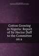 Cotton Growing in Nigeria: Report of Sir Hector Duff to the Committee on a ., Hector Livingston Duff, Great Britain Board of Trade. Empire Cotton Growing Committee , Empire cotton growing committee, Board of Trade, Great Britain 
