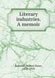 Literary industries. A memoir, Bancroft, Hubert Howe, 1832-1918 