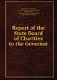 Report of the State Board of Charities to the Governor, State Board of Charities, Connecticut State Board of Charities , Connecticut , Connecticut Dept. of Public Welfare, Dept . of Public Welfare 