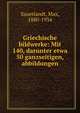 Griechische bildwerke: Mit 140, darunter etwa 50 ganzseitigen, abbildungen, Sauerlandt, Max, 1880-1934 