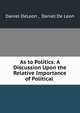As to Politics: A Discussion Upon the Relative Importance of Political ., Daniel DeLeon , Daniel De Leon 