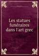 Les statues fun?raires dans l'art grec, Collignon, Maxime, 1849-1917,Acad?mie des inscriptions &amp; belles-lettres (France) 
