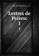 Lettres de Peiresc. 1, Peiresc, Nicolas Claude Fabri de, 1580-1637,Tamizey de Larroque, Philippe, 1828-1898 