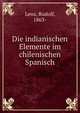 Die indianischen Elemente im chilenischen Spanisch, Lenz, Rudolf, 1863- 