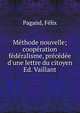 M?thode nouvelle; coop?ration & f?d?ralisme, pr?c?d?e d'une lettre du citoyen Ed. Vaillant, Pagand, F?lix 