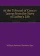 At the Tribunal of Caesar: Leaves from the Story of Luther's Life, William Herman Theodore Dau 