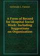 A Form of Record for Hospital Social Work: Including Suggestions on Organization, Gertrude L. Farmer 