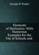 Elements of Mechanics: With Numerous Examples for the Use of Schools and ., George W. Parker 