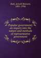 Popular government; an inquiry into the nature and methods of representative government, Hall, Arnold Bennett, 1881-1936 