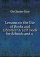 Lessons on the Use of Books and Libraries: A Text Book for Schools and a ., Ole Saeter Rice 