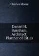 Daniel H. Burnham, Architect, Planner of Cities, Charles Moore 