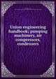 Union engineering handbook; pumping machinery, air compressors, condensers, Ordway, Earl P., [from old catalog] comp,Union steam pump co. [from old catalog] 