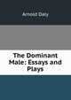 The Dominant Male: Essays and Plays, Arnold Daly 