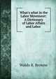 What's what in the Labor Movement: A Dictionary of Labor Affairs and Labor ., Waldo R. Browne 