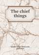 The chief things, Snyder, Albert Whitcomb, 1845-1914 