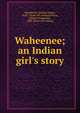 Waheenee; an Indian girl's story, Maxidiwiac, Hidatsa Indian, 1839?- [from old catalog],Wilson, Gilbert Livingstone, 1868- [from old catalog] 