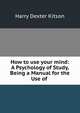How to use your mind: A Psychology of Study, Being a Manual for the Use of ., Harry Dexter Kitson 