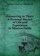 Pioneering in Tibet: A Personal Record of Life and Experience in Mission Fields, Albert Leroy Shelton 