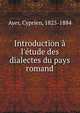 Introduction ? l'?tude des dialectes du pays romand, Ayer, Cyprien, 1825-1884 