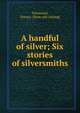 A handful of silver; Six stories of silversmiths, Townsend, Horace. [from old catalog] 