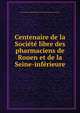Centenaire de la Societe libre des pharmaciens de Rouen et de la Seine-inferieure, Free Society of Pharmacists of Rouen and the Lower Seine 