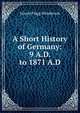 A Short History of Germany: 9 A.D. to 1871 A.D., Ernest Flagg Henderson 