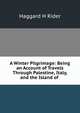 A Winter Pilgrimage: Being an Account of Travels Through Palestine, Italy, and the Island of ., Haggard H. Rider 