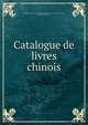Catalogue de livres chinois, Bibliothe?que nationale (France). De?partement des manuscrits,Courant, Maurice, 1865-1935 