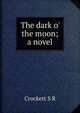 The dark o' the moon; a novel, S. R. Crockett 