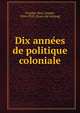 Dix anne?es de politique coloniale, Chailley-Bert, Joseph, 1854-1928. [from old catalog] 