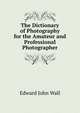 The Dictionary of Photography for the Amateur and Professional Photographer, Edward John Wall 