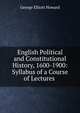 English Political and Constitutional History, 1600-1900: Syllabus of a Course of Lectures ., George Elliott Howard 